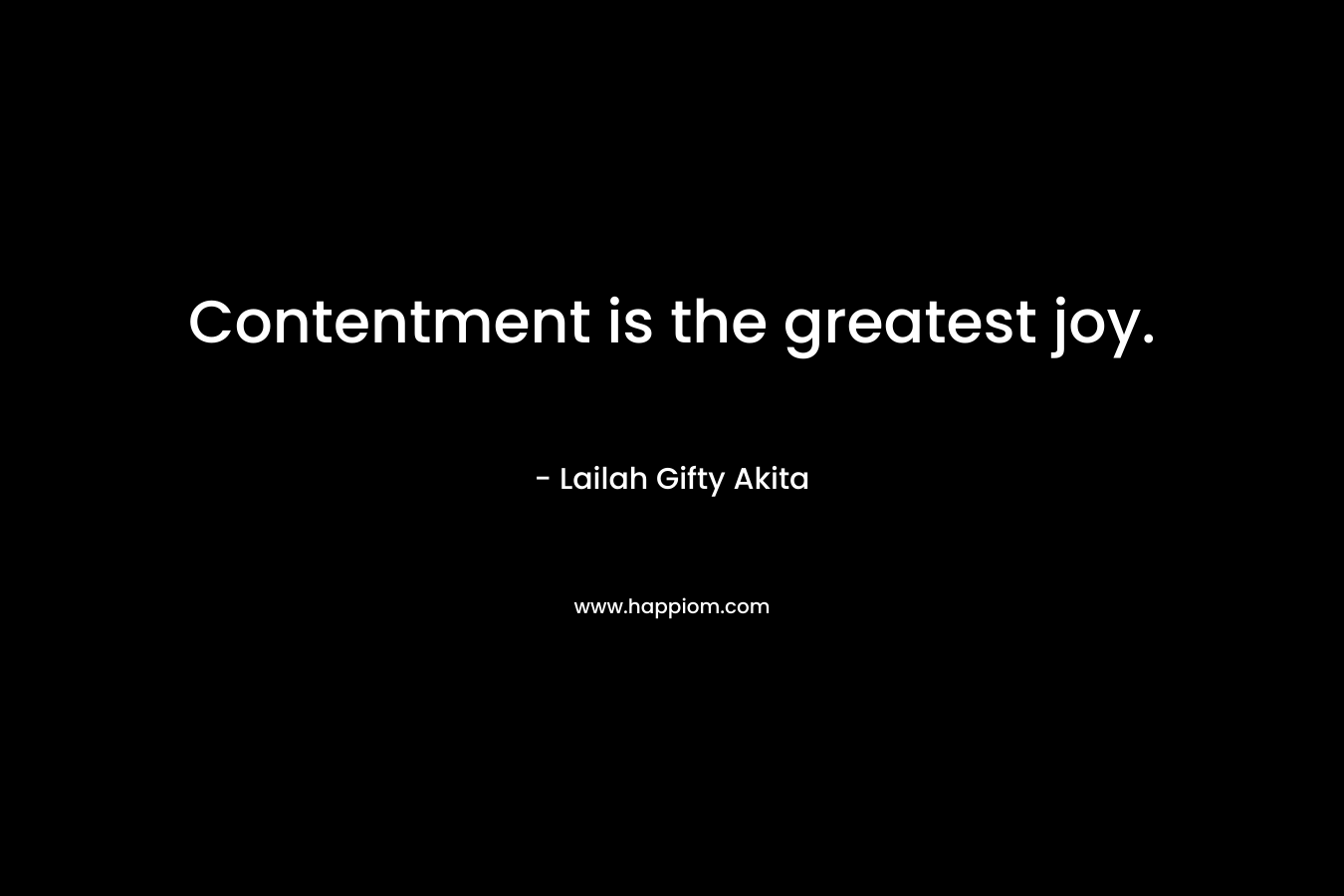 Contentment is the greatest joy.