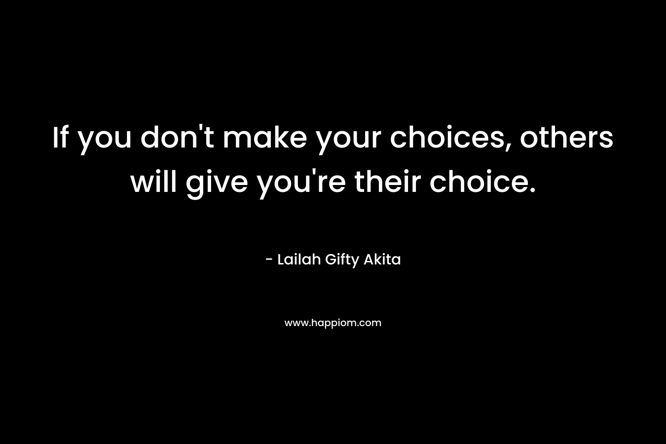 If you don't make your choices, others will give you're their choice.