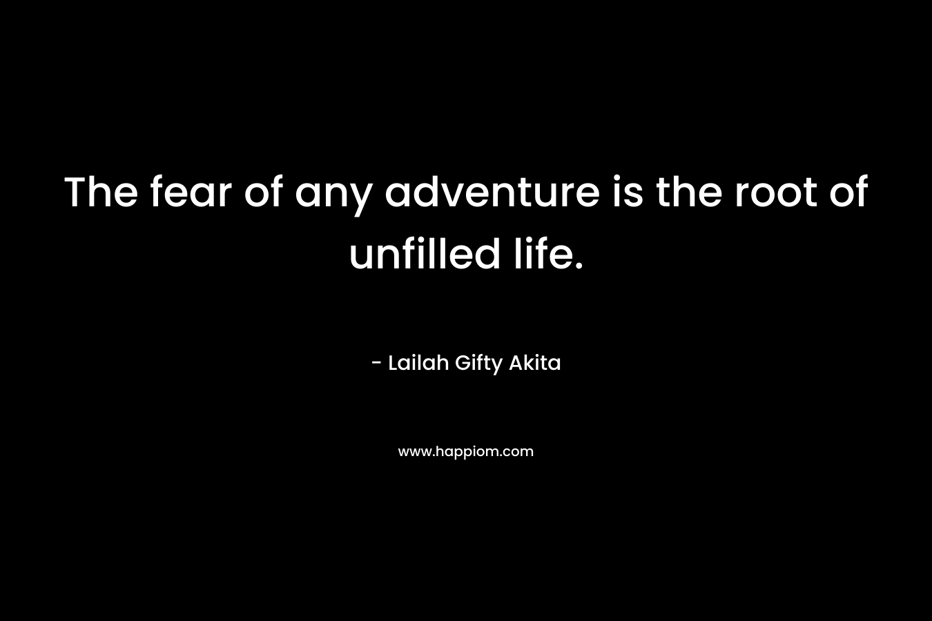 The fear of any adventure is the root of unfilled life.