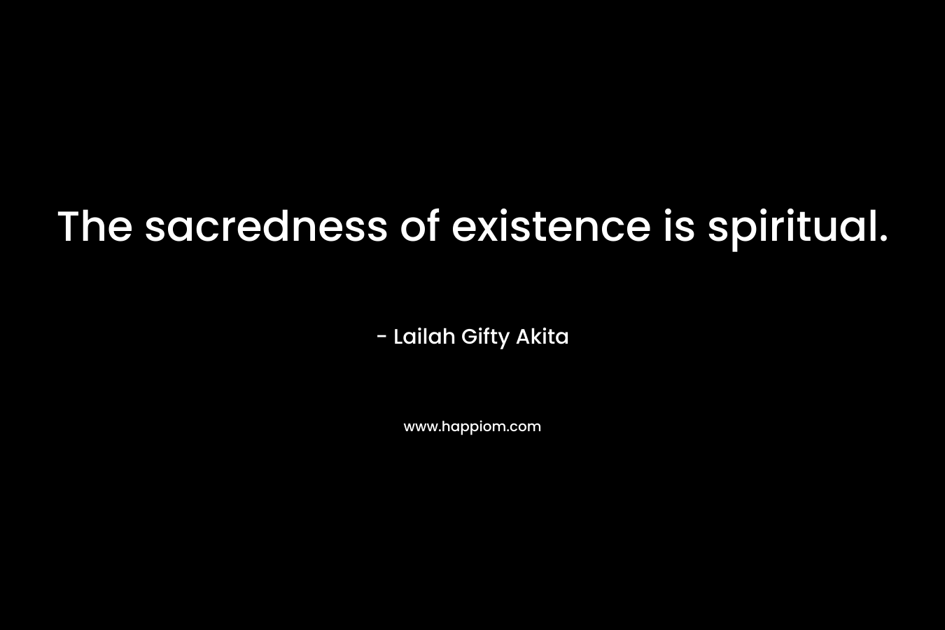 The sacredness of existence is spiritual.