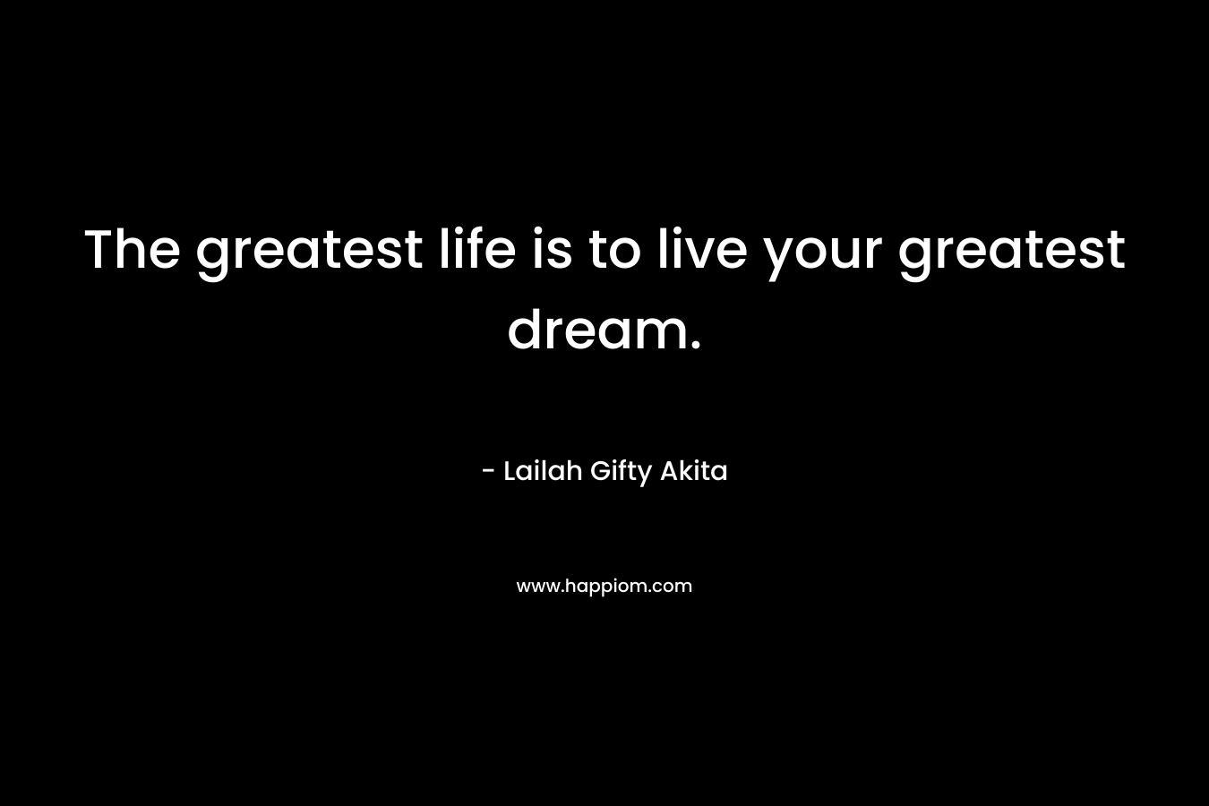 The greatest life is to live your greatest dream.