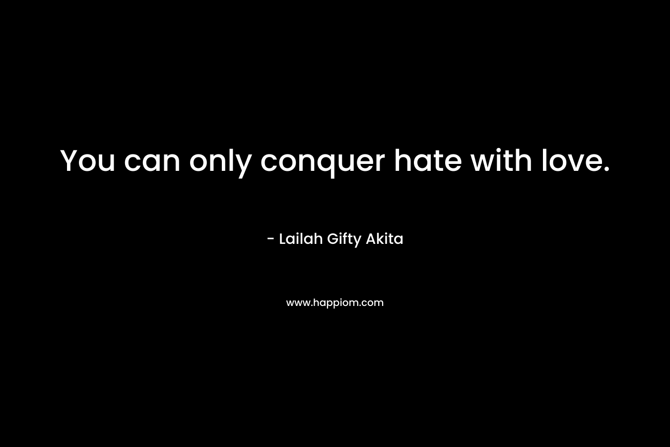 You can only conquer hate with love.