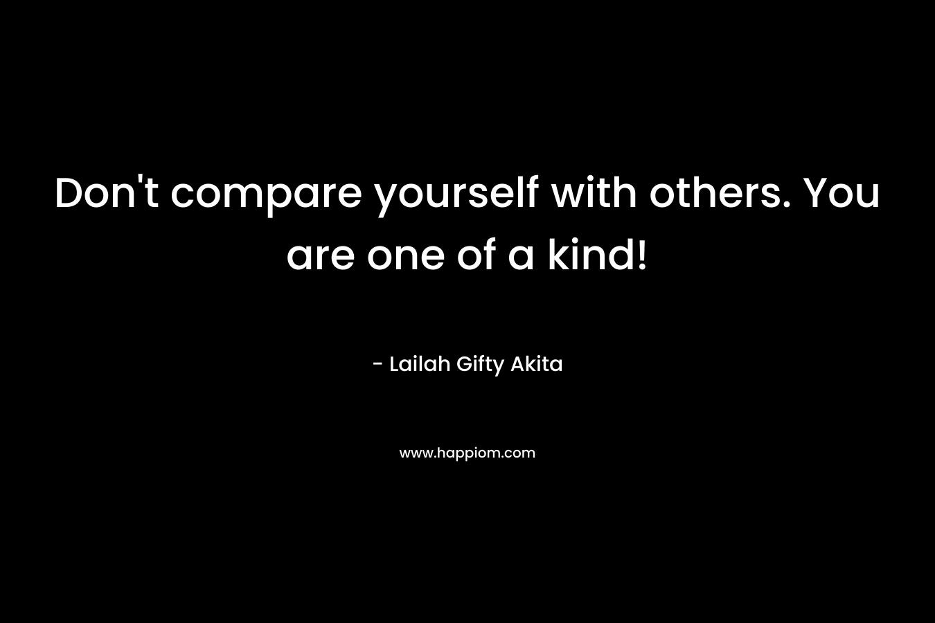 Don't compare yourself with others. You are one of a kind!