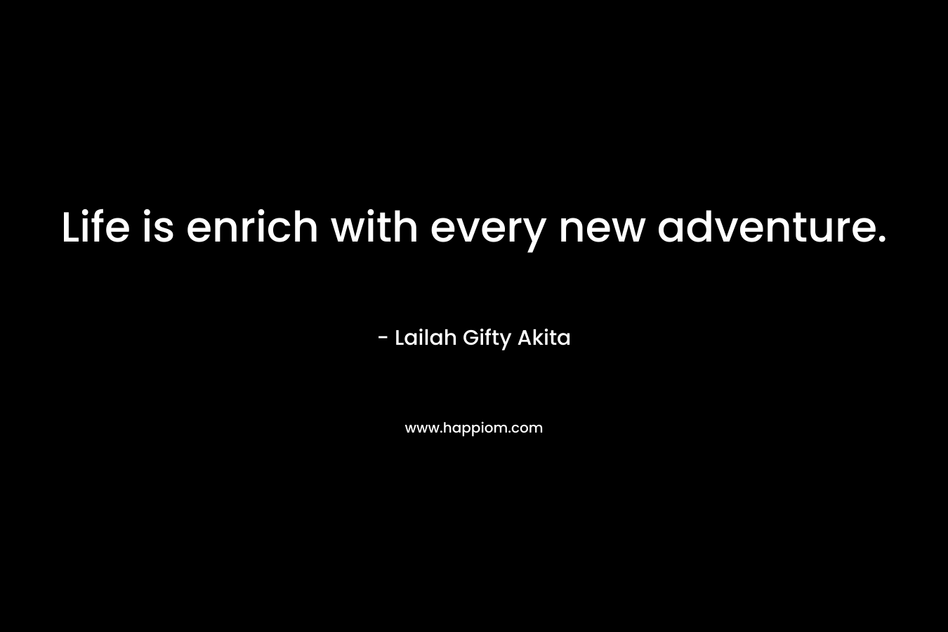 Life is enrich with every new adventure. – Lailah Gifty Akita