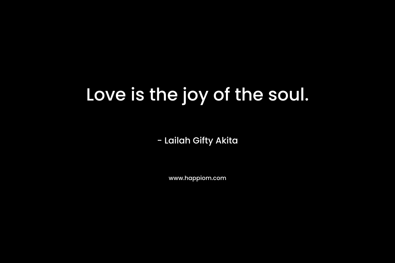Love is the joy of the soul.