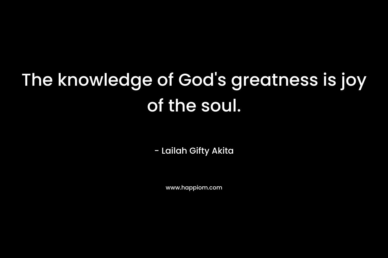 The knowledge of God's greatness is joy of the soul.