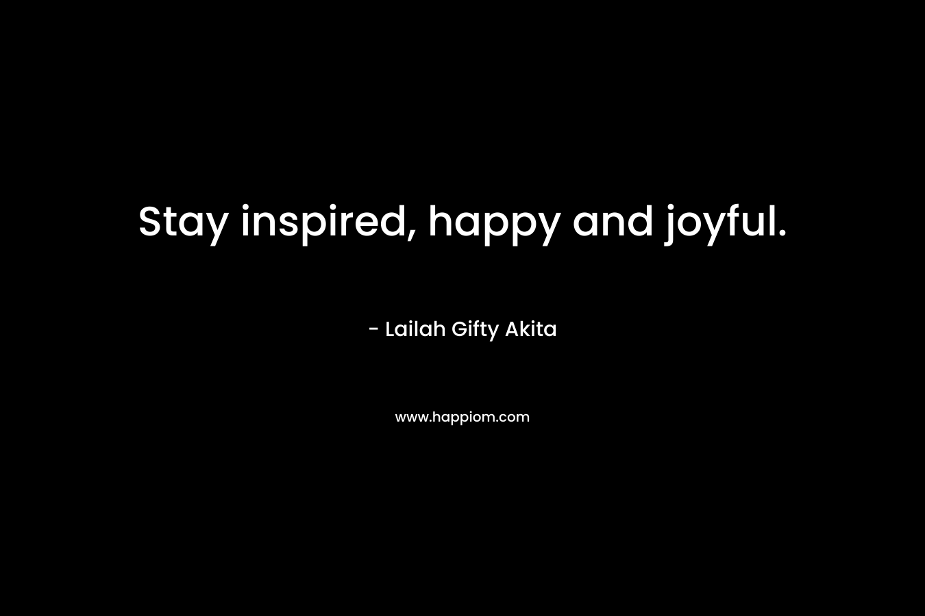 Stay inspired, happy and joyful.