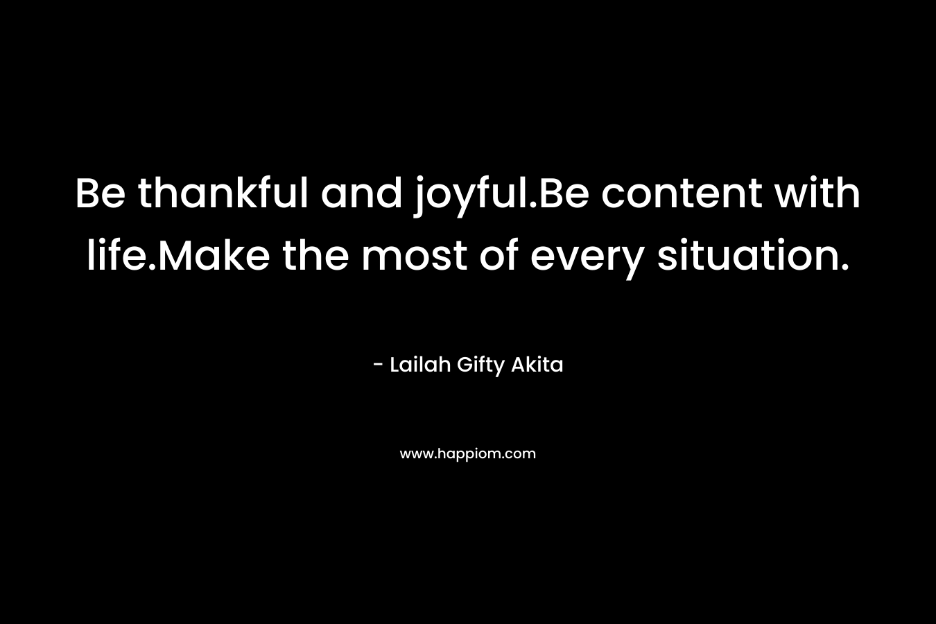 Be thankful and joyful.Be content with life.Make the most of every situation. – Lailah Gifty Akita