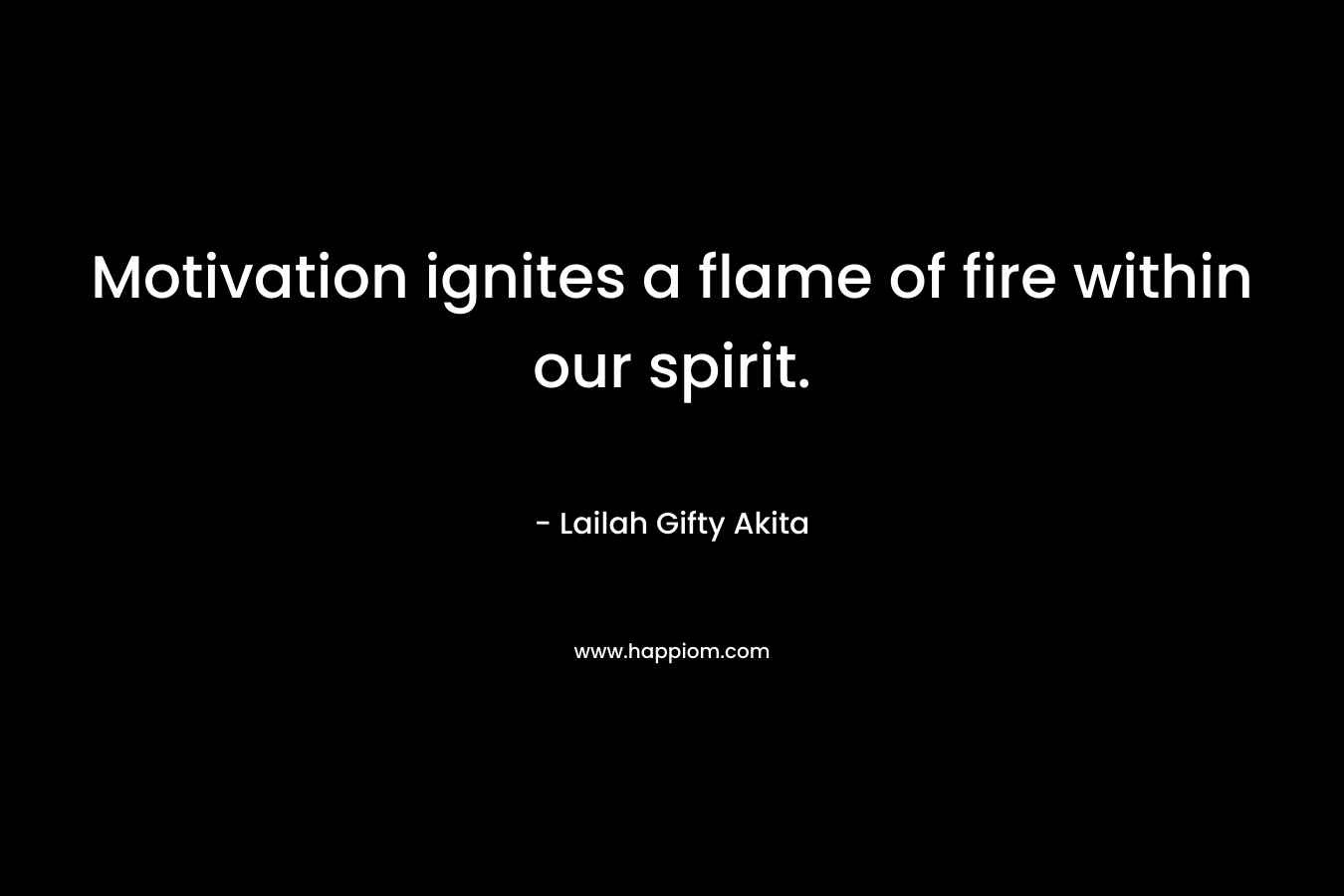Motivation ignites a flame of fire within our spirit.