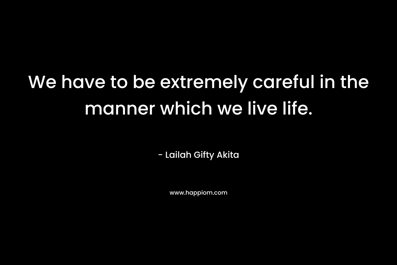 We have to be extremely careful in the manner which we live life.