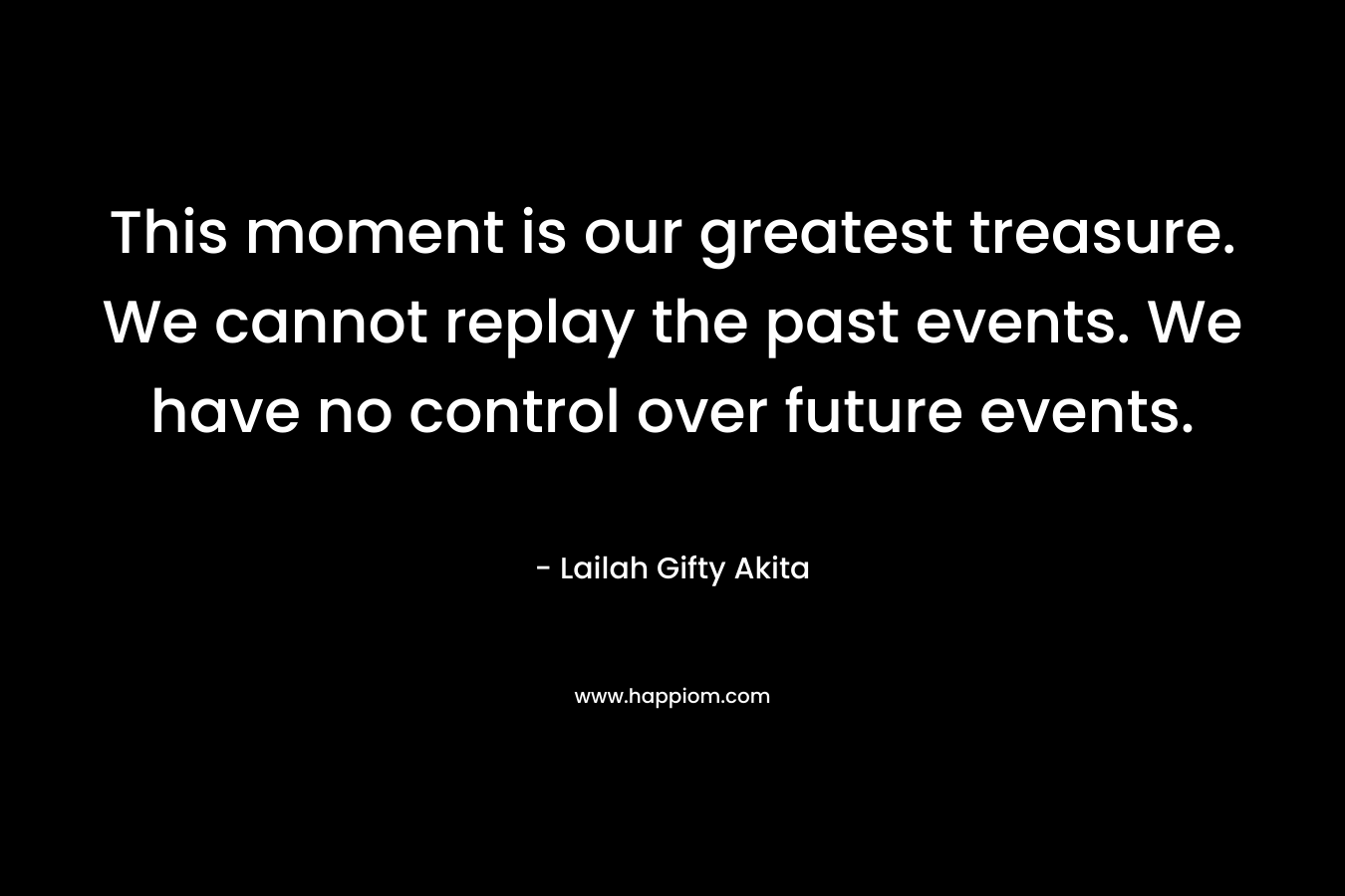This moment is our greatest treasure. We cannot replay the past events. We have no control over future events.