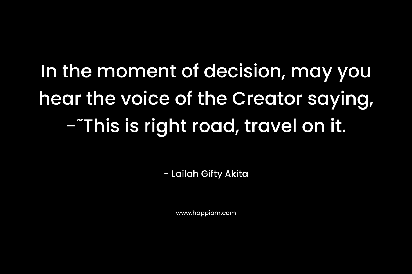 In the moment of decision, may you hear the voice of the Creator saying, -˜This is right road, travel on it.