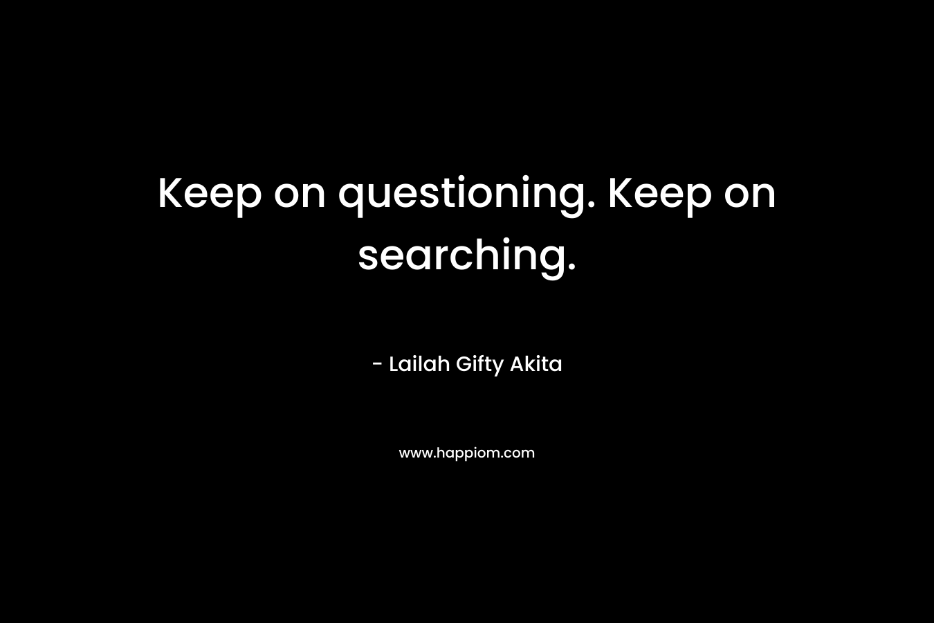Keep on questioning. Keep on searching.