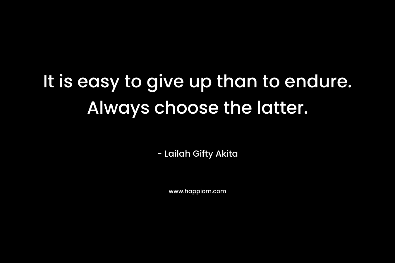 It is easy to give up than to endure. Always choose the latter.