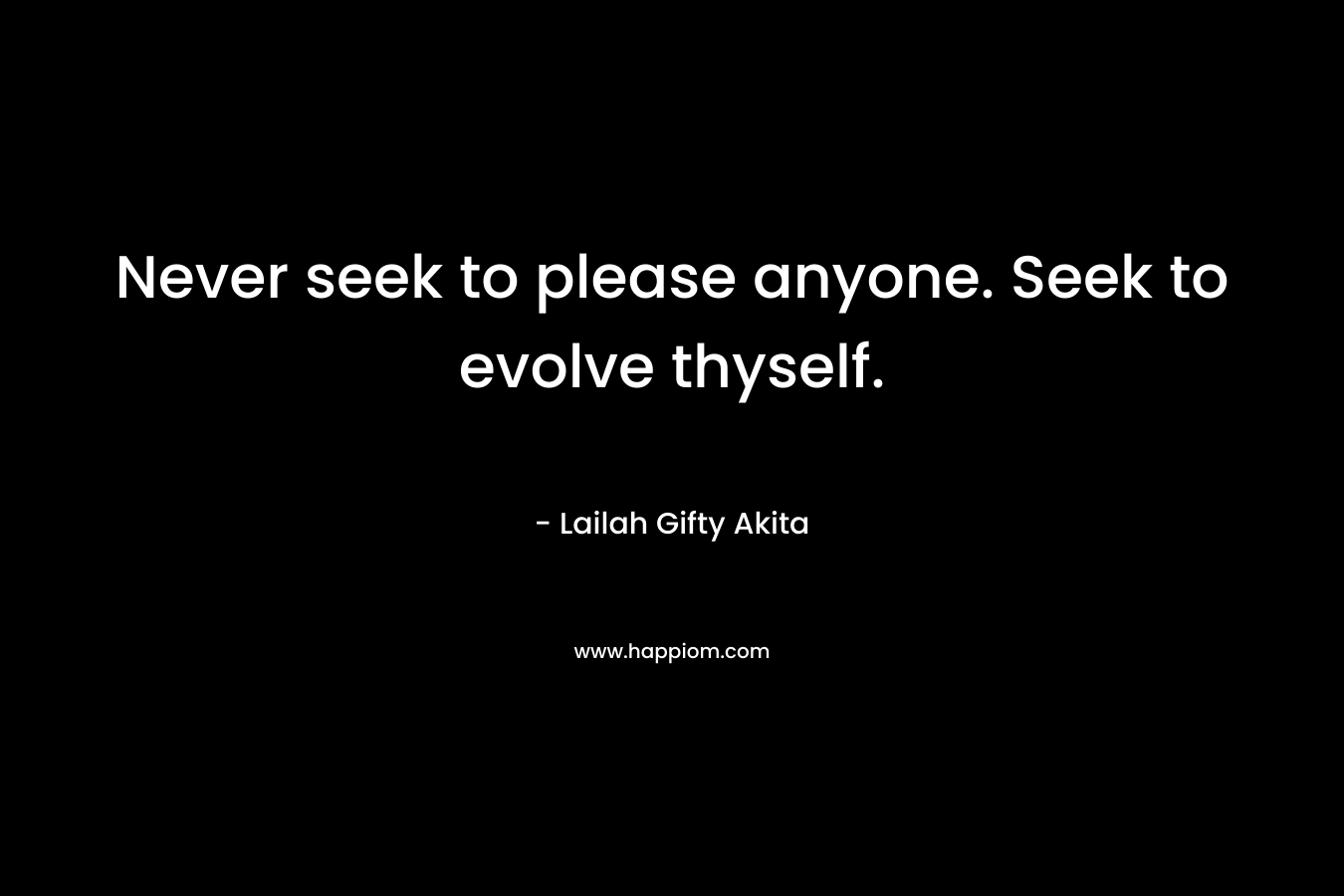 Never seek to please anyone. Seek to evolve thyself.