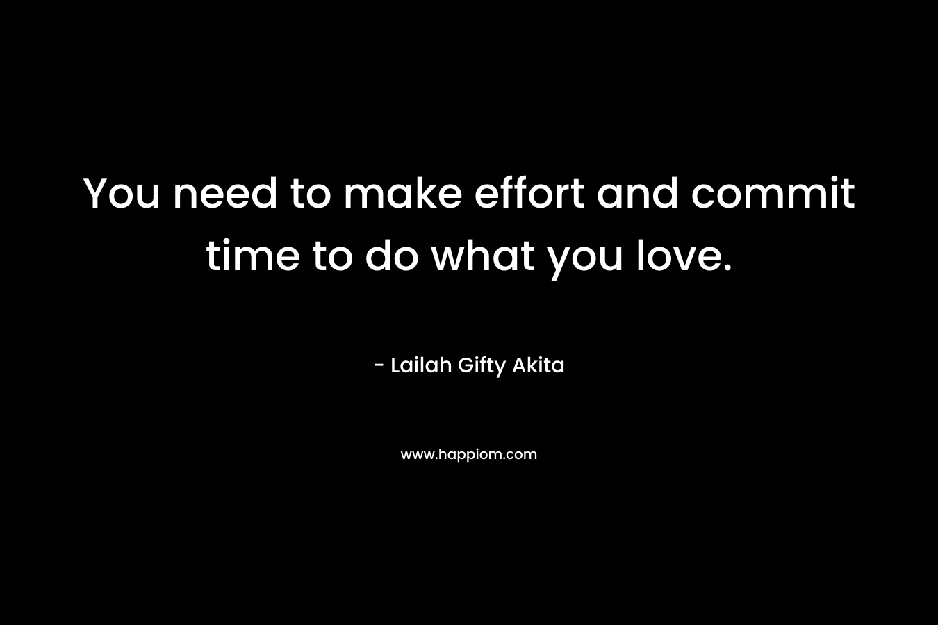 You need to make effort and commit time to do what you love.