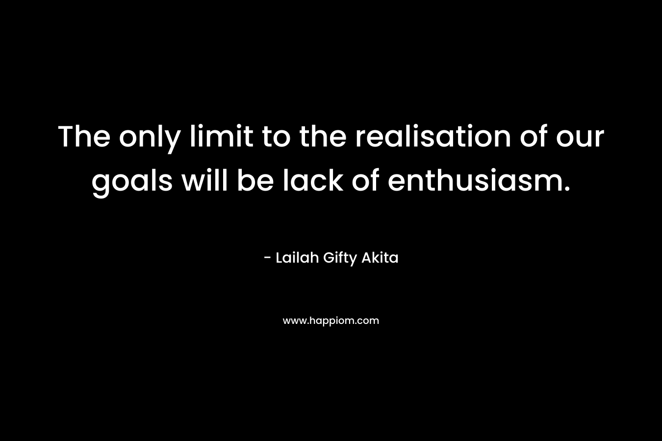 The only limit to the realisation of our goals will be lack of enthusiasm. – Lailah Gifty Akita