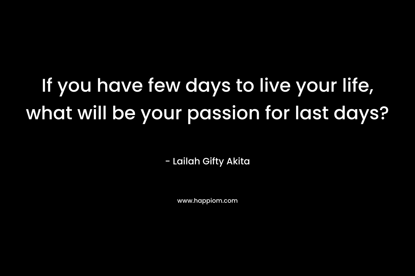If you have few days to live your life, what will be your passion for last days?