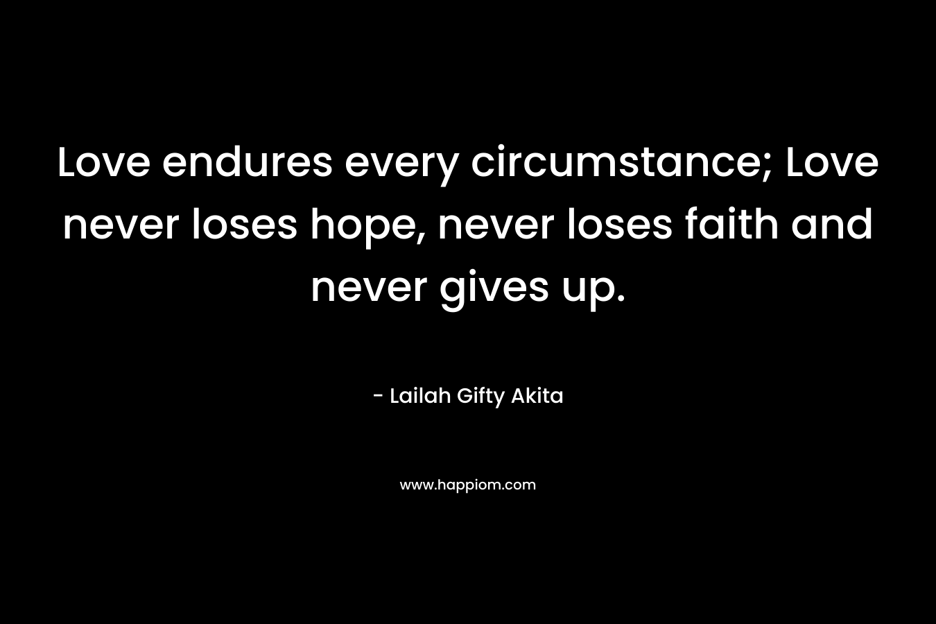 Love endures every circumstance; Love never loses hope, never loses faith and never gives up.