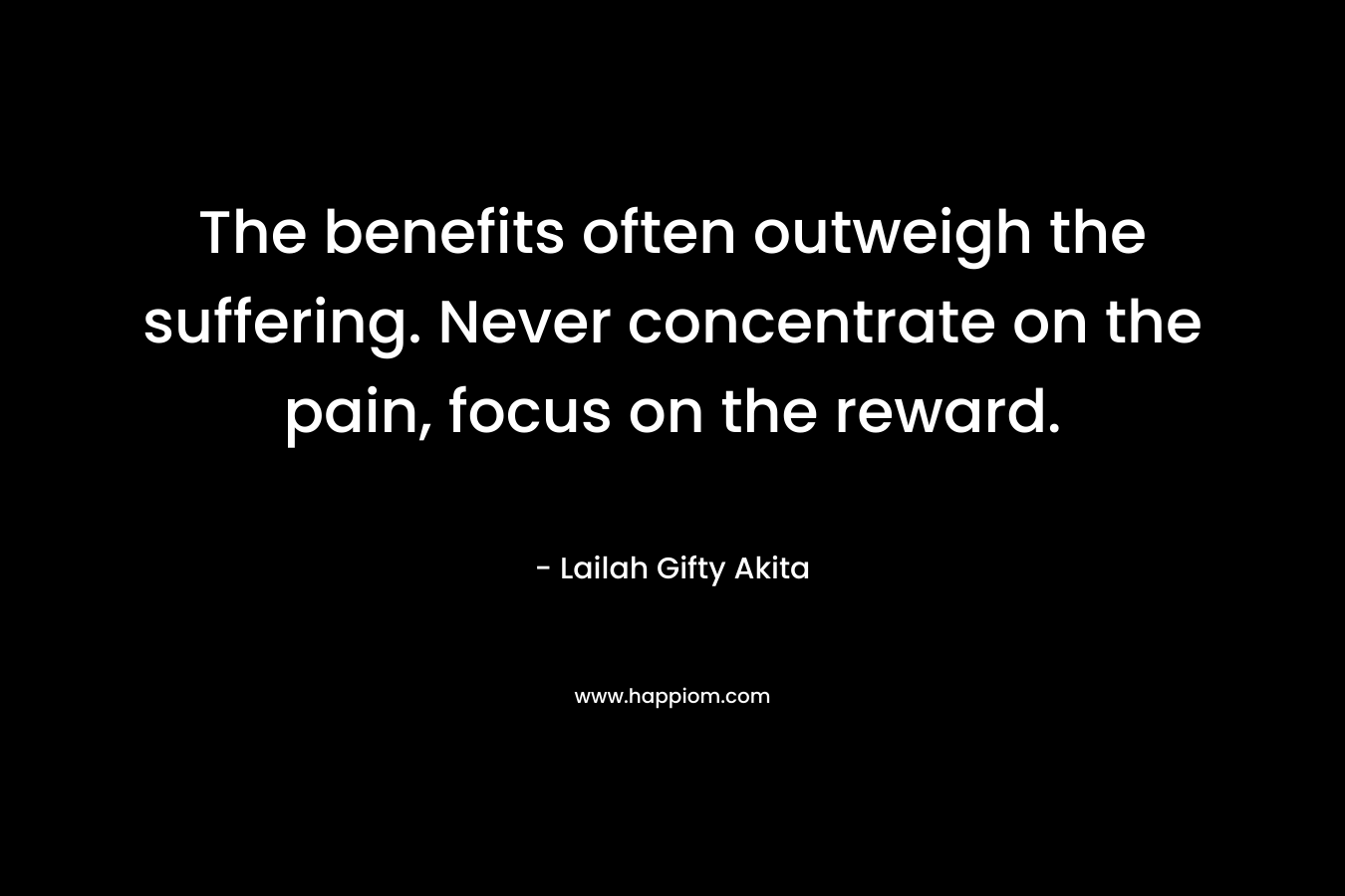 The benefits often outweigh the suffering. Never concentrate on the pain, focus on the reward.