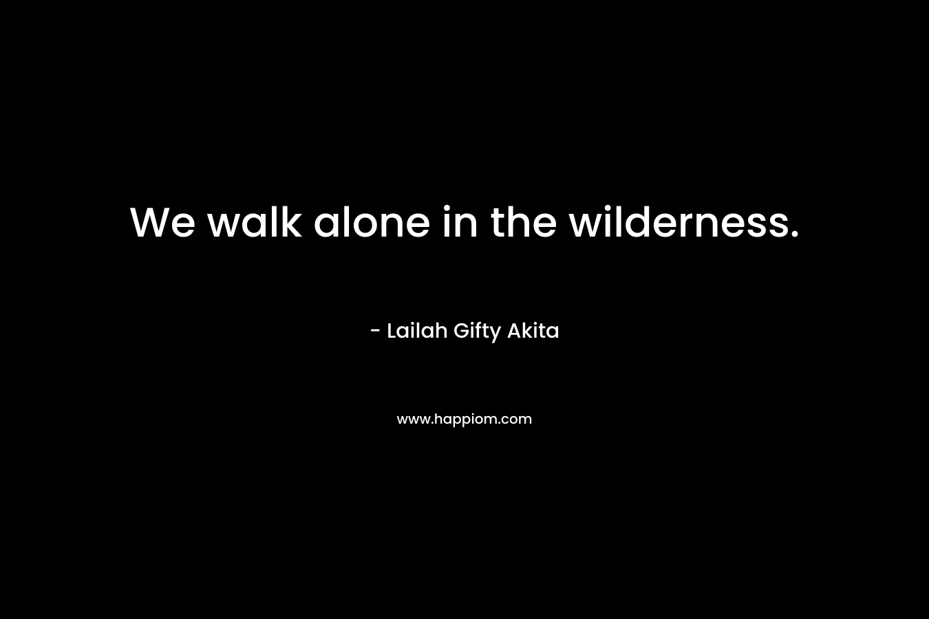 We walk alone in the wilderness.