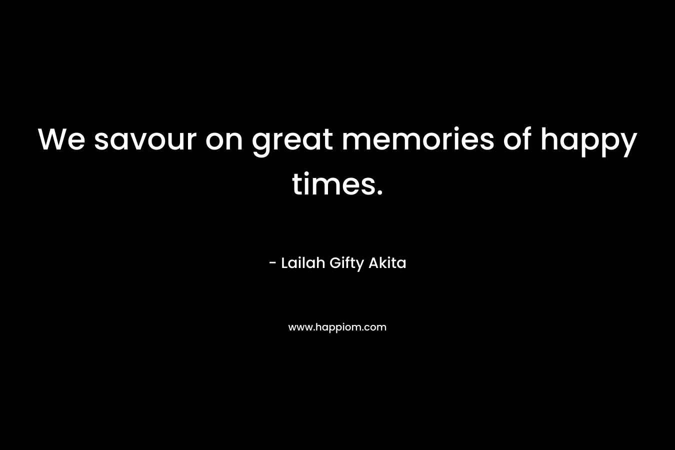 We savour on great memories of happy times. – Lailah Gifty Akita