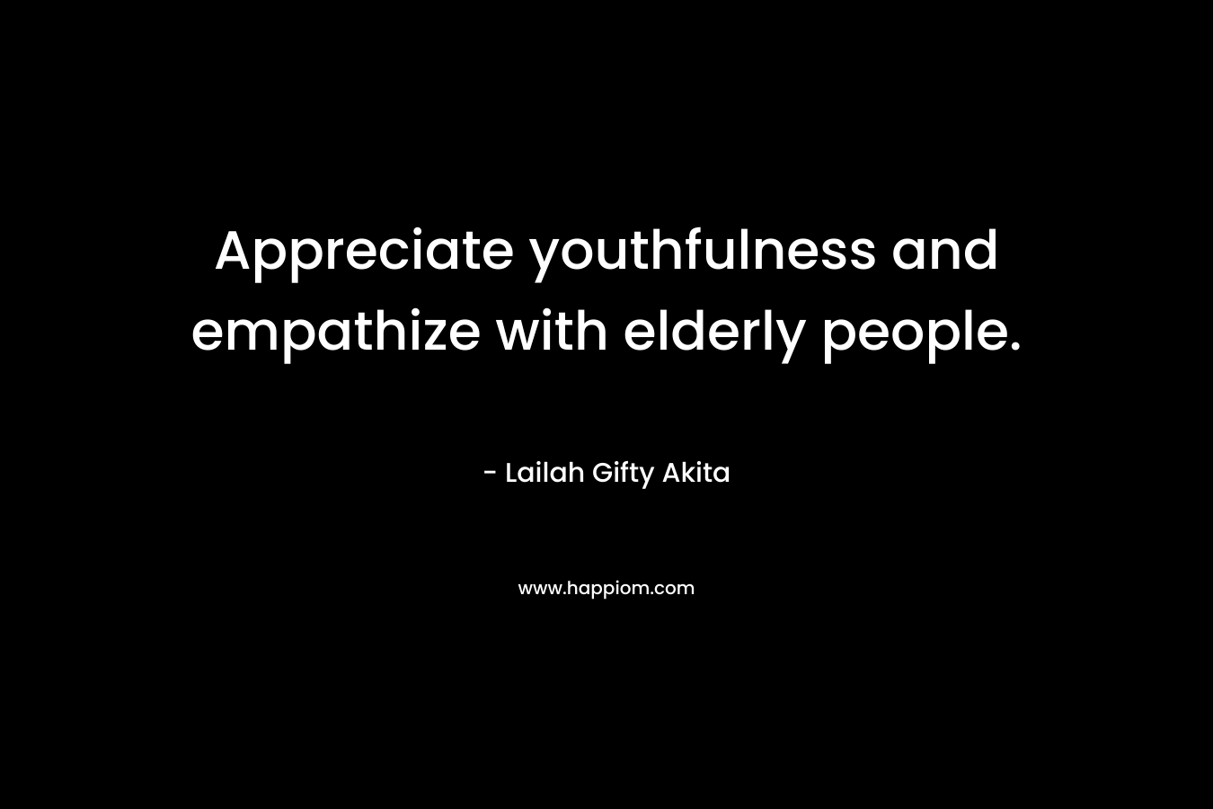 Appreciate youthfulness and empathize with elderly people. – Lailah Gifty Akita