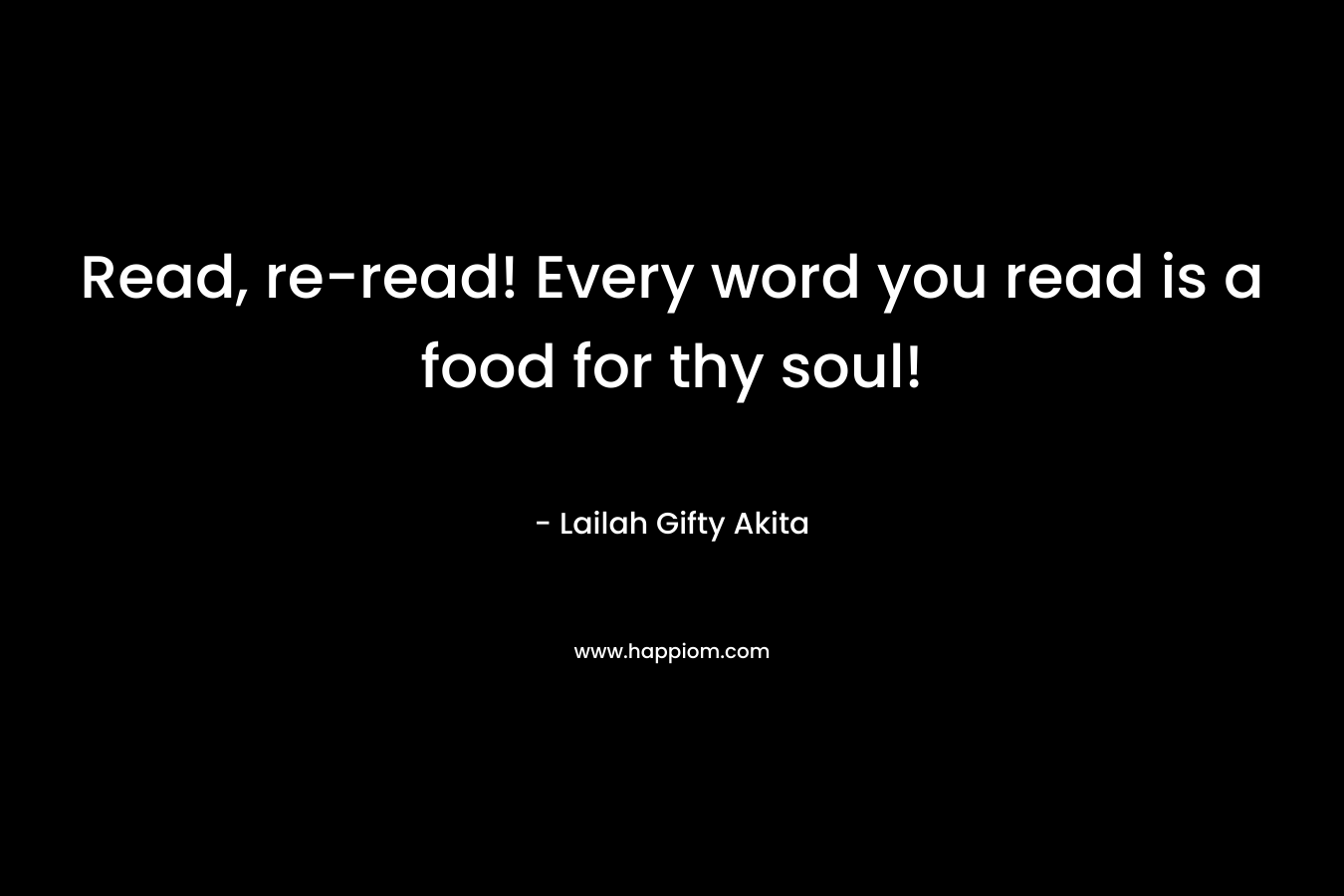 Read, re-read! Every word you read is a food for thy soul!