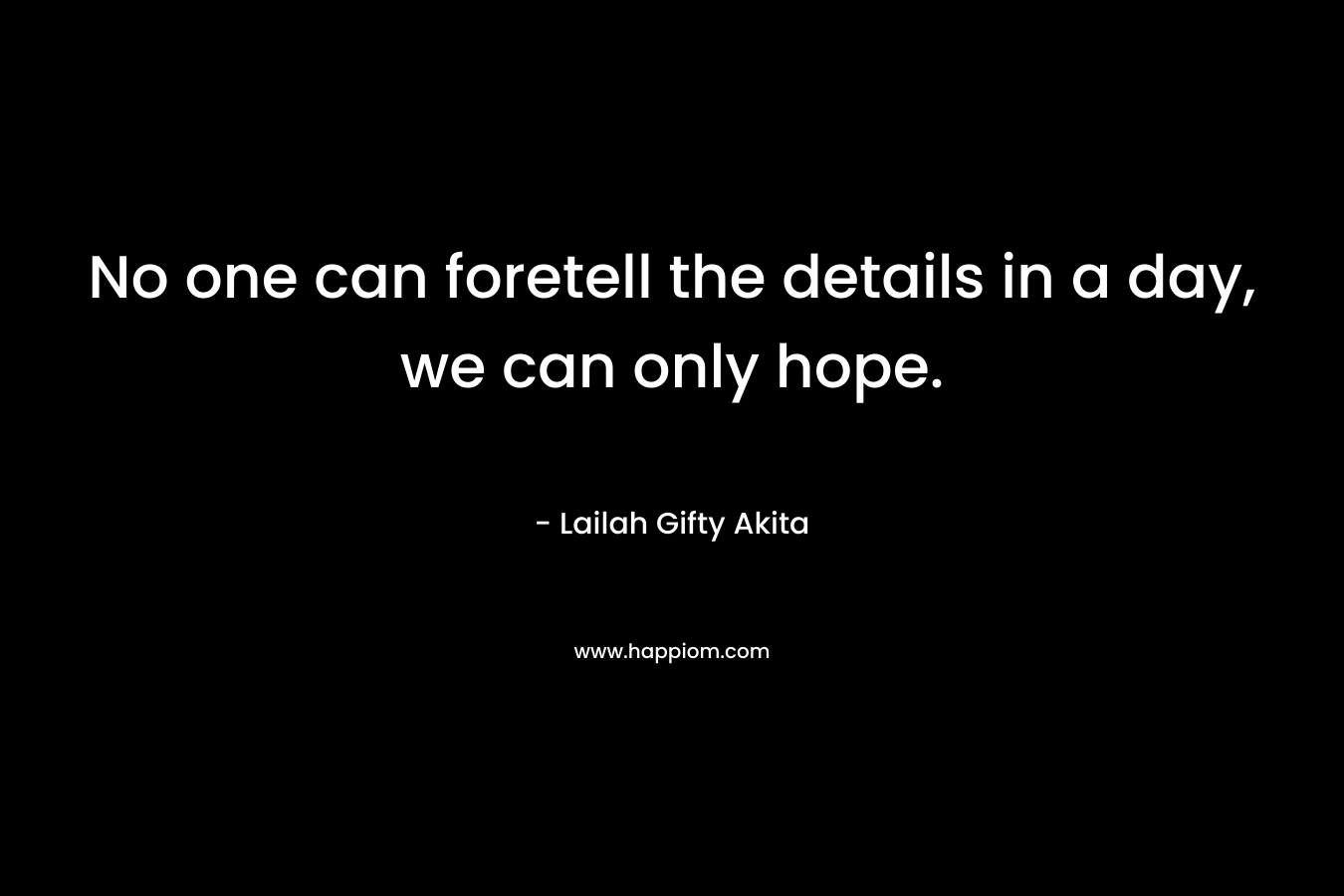 No one can foretell the details in a day, we can only hope. – Lailah Gifty Akita
