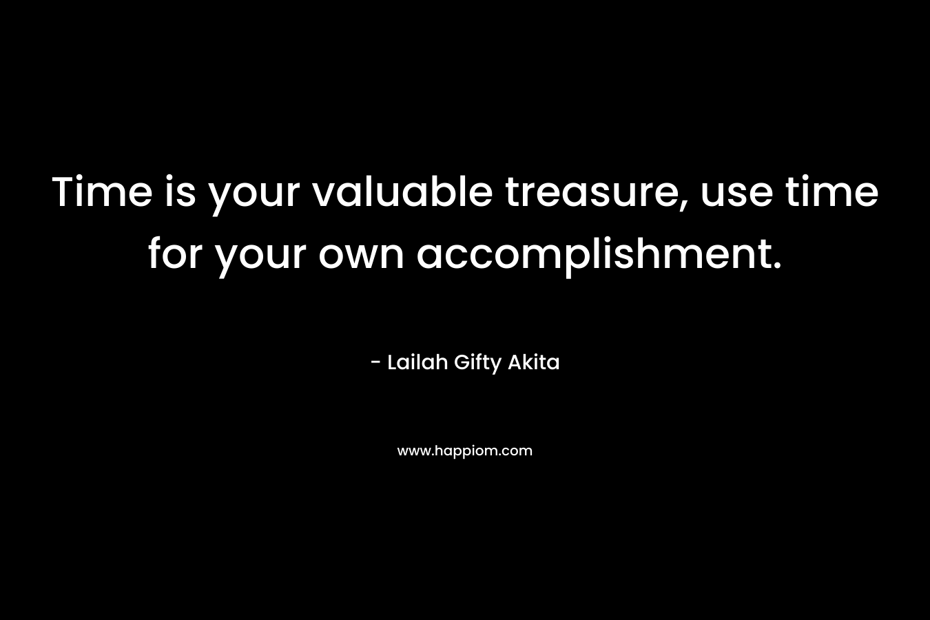 Time is your valuable treasure, use time for your own accomplishment.