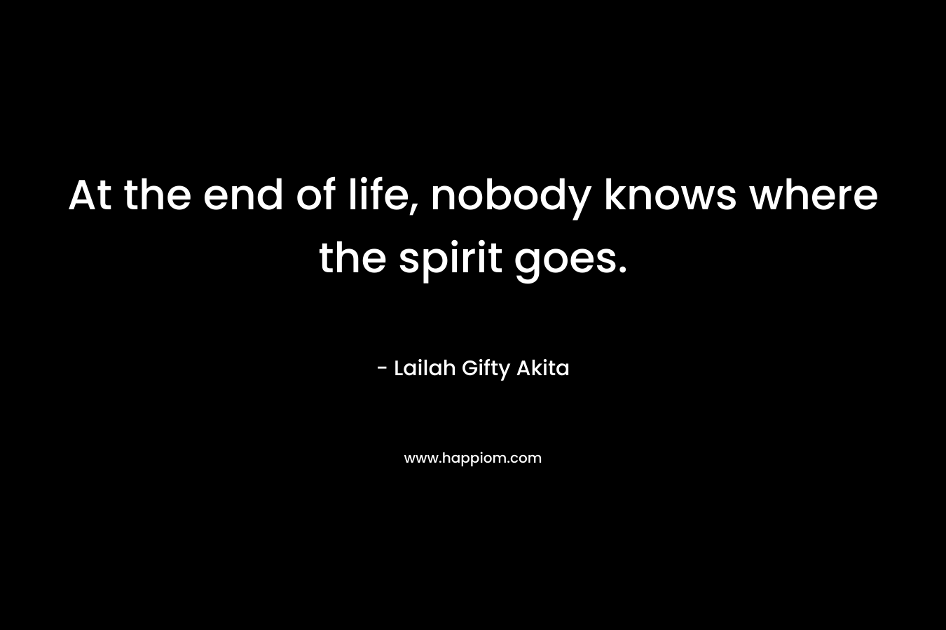 At the end of life, nobody knows where the spirit goes.