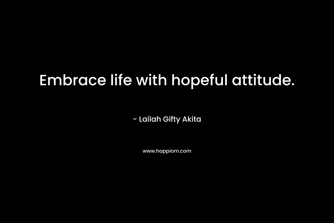 Embrace life with hopeful attitude.