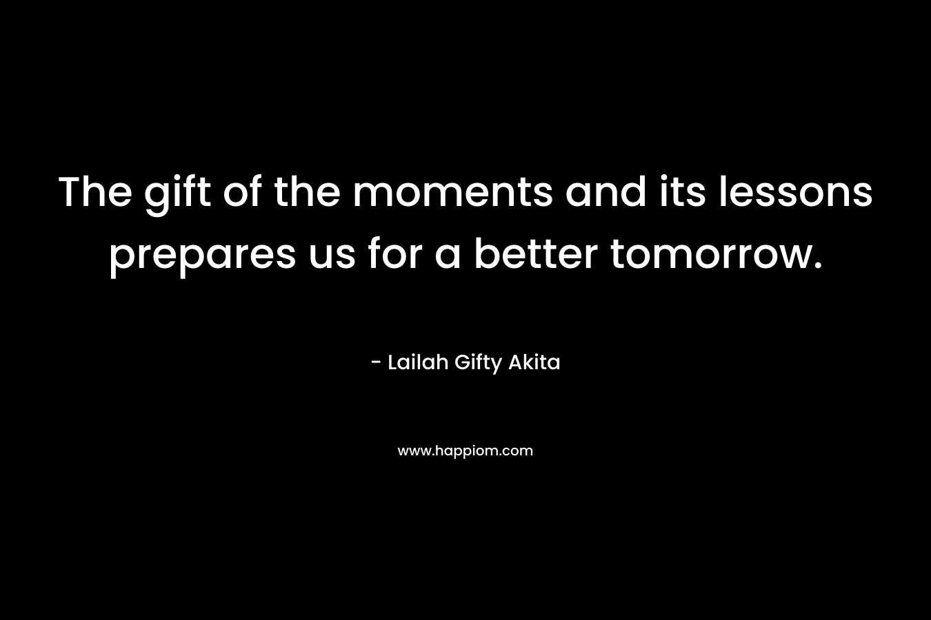 The gift of the moments and its lessons prepares us for a better tomorrow. – Lailah Gifty Akita