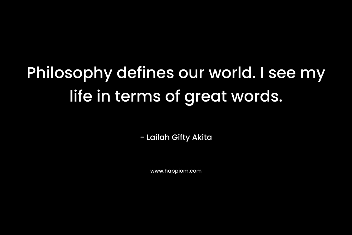 Philosophy defines our world. I see my life in terms of great words.