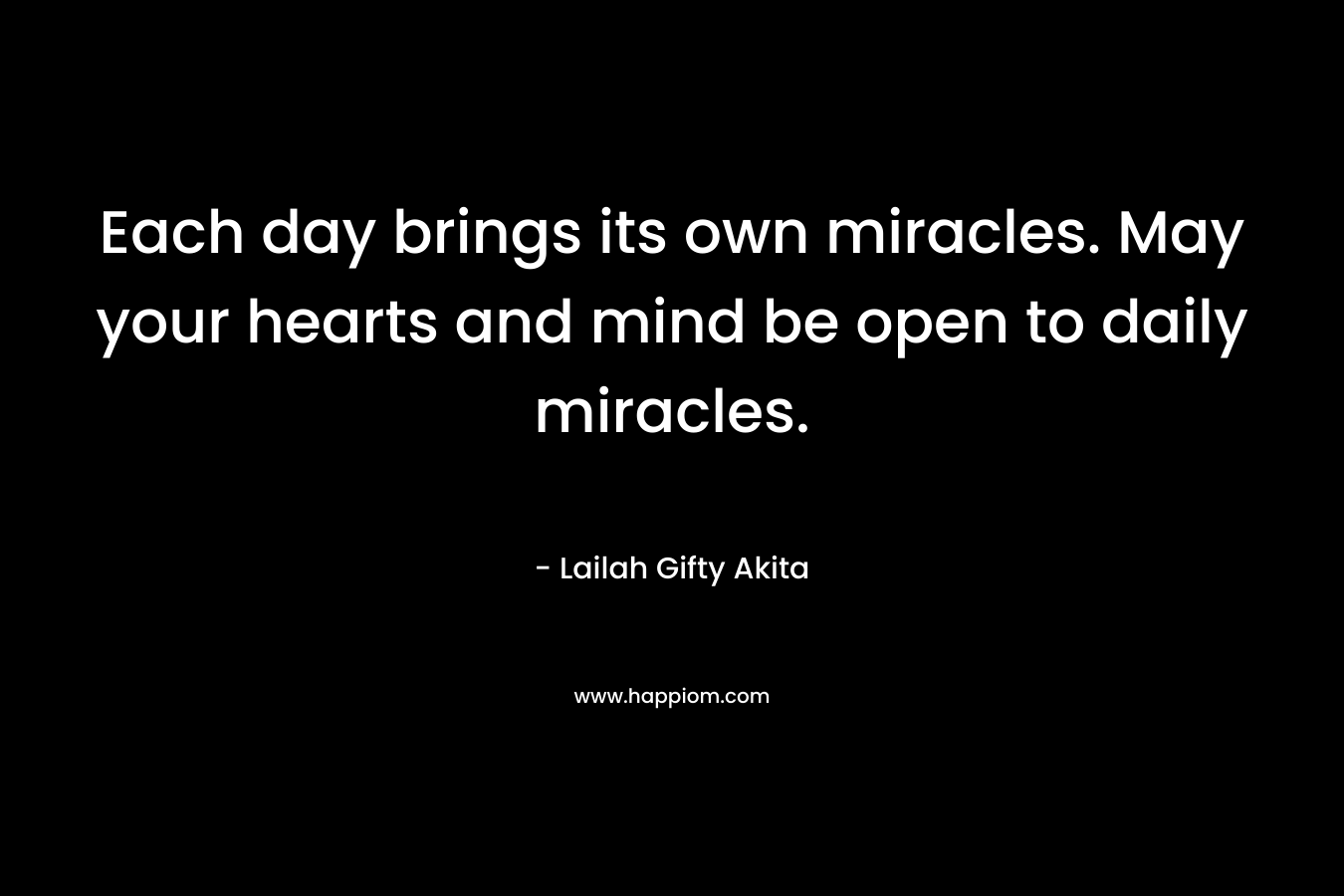 Each day brings its own miracles. May your hearts and mind be open to daily miracles.