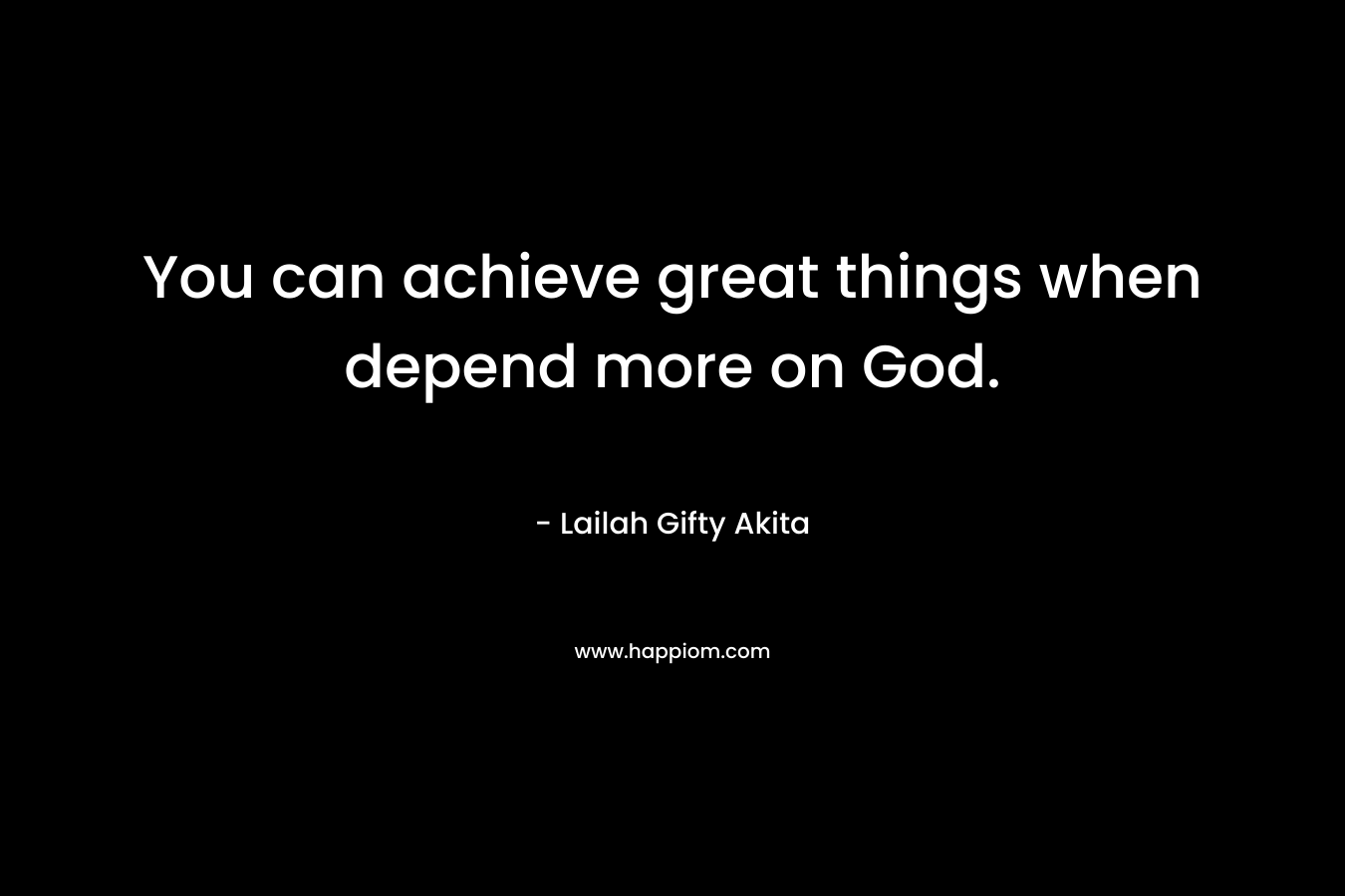 You can achieve great things when depend more on God.