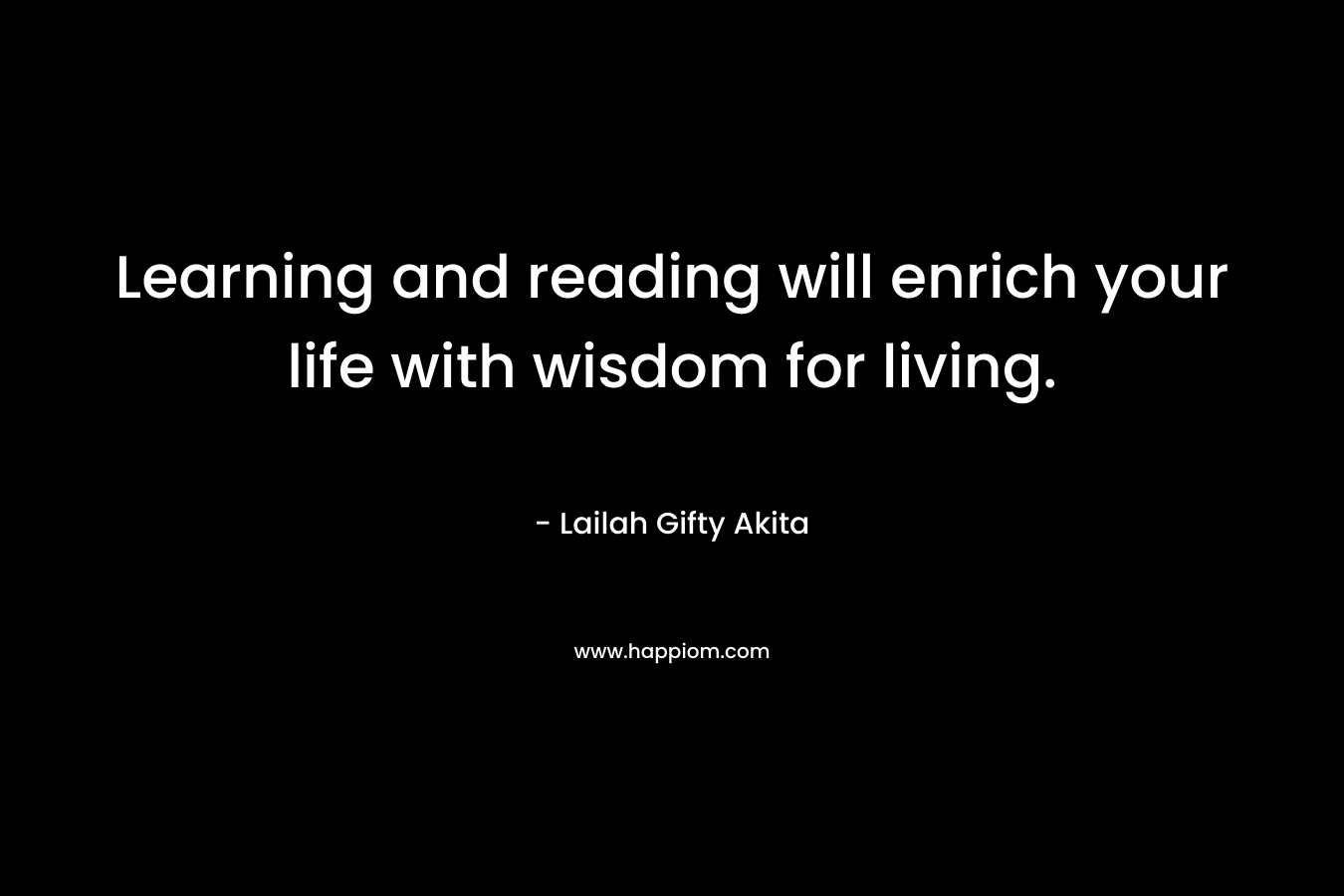Learning and reading will enrich your life with wisdom for living. – Lailah Gifty Akita