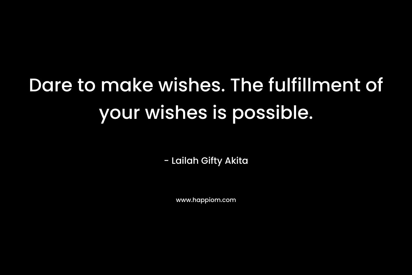 Dare to make wishes. The fulfillment of your wishes is possible.