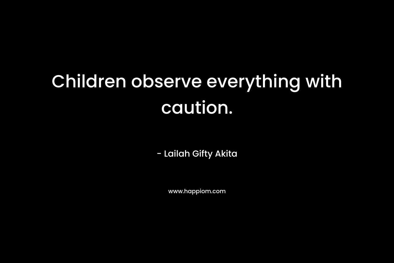 Children observe everything with caution. – Lailah Gifty Akita