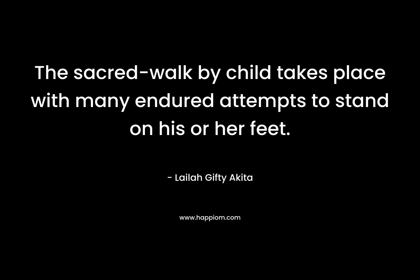The sacred-walk by child takes place with many endured attempts to stand on his or her feet.
