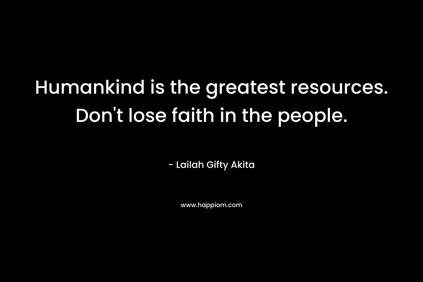 Humankind is the greatest resources. Don't lose faith in the people.