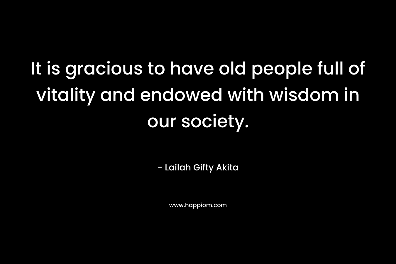It is gracious to have old people full of vitality and endowed with wisdom in our society. – Lailah Gifty Akita