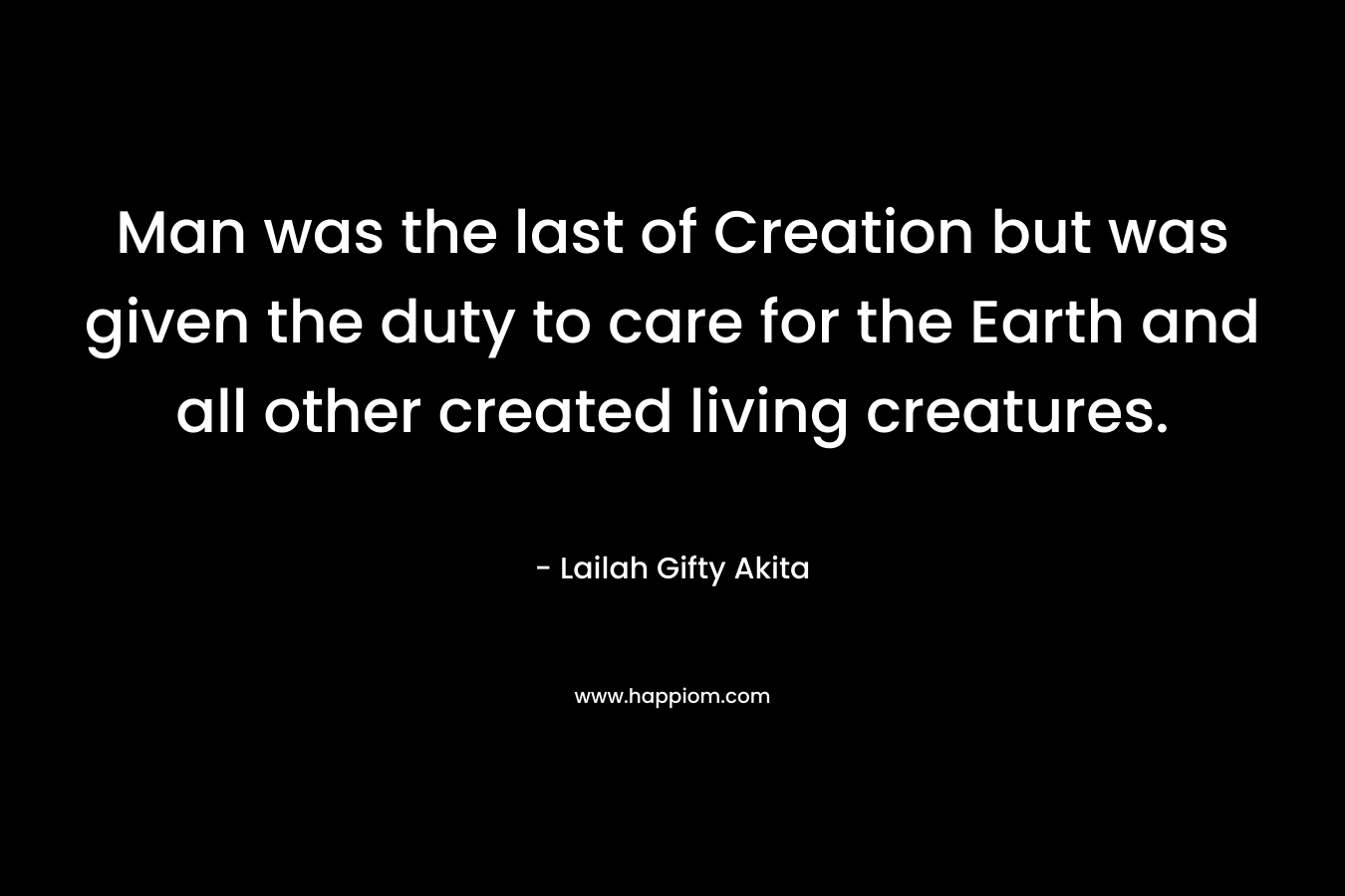 Man was the last of Creation but was given the duty to care for the Earth and all other created living creatures.