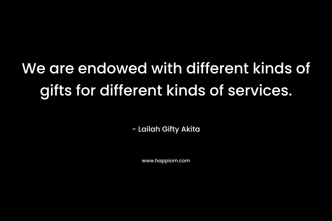 We are endowed with different kinds of gifts for different kinds of services. – Lailah Gifty Akita