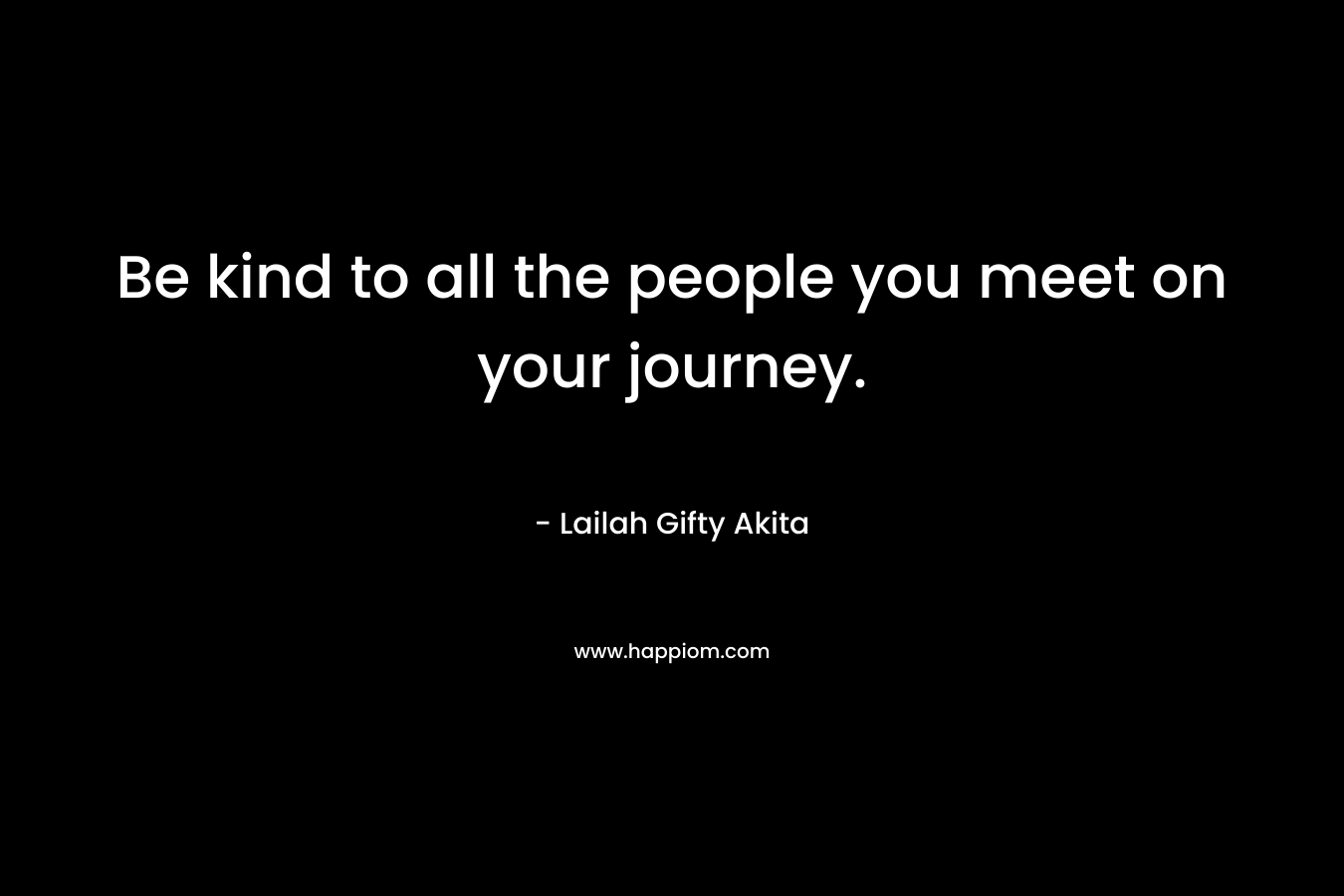 Be kind to all the people you meet on your journey.