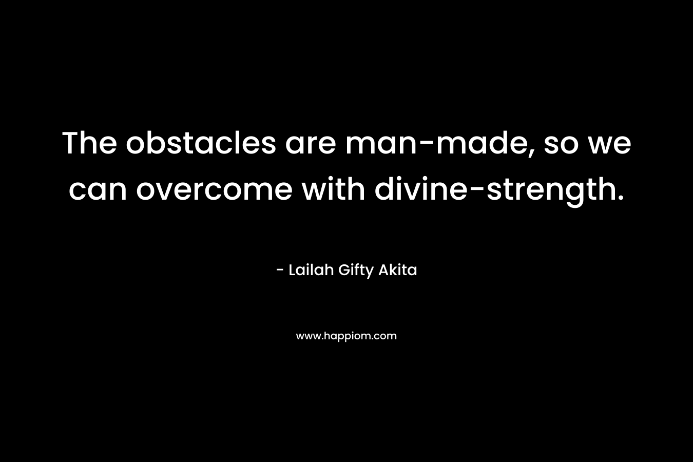 The obstacles are man-made, so we can overcome with divine-strength. – Lailah Gifty Akita