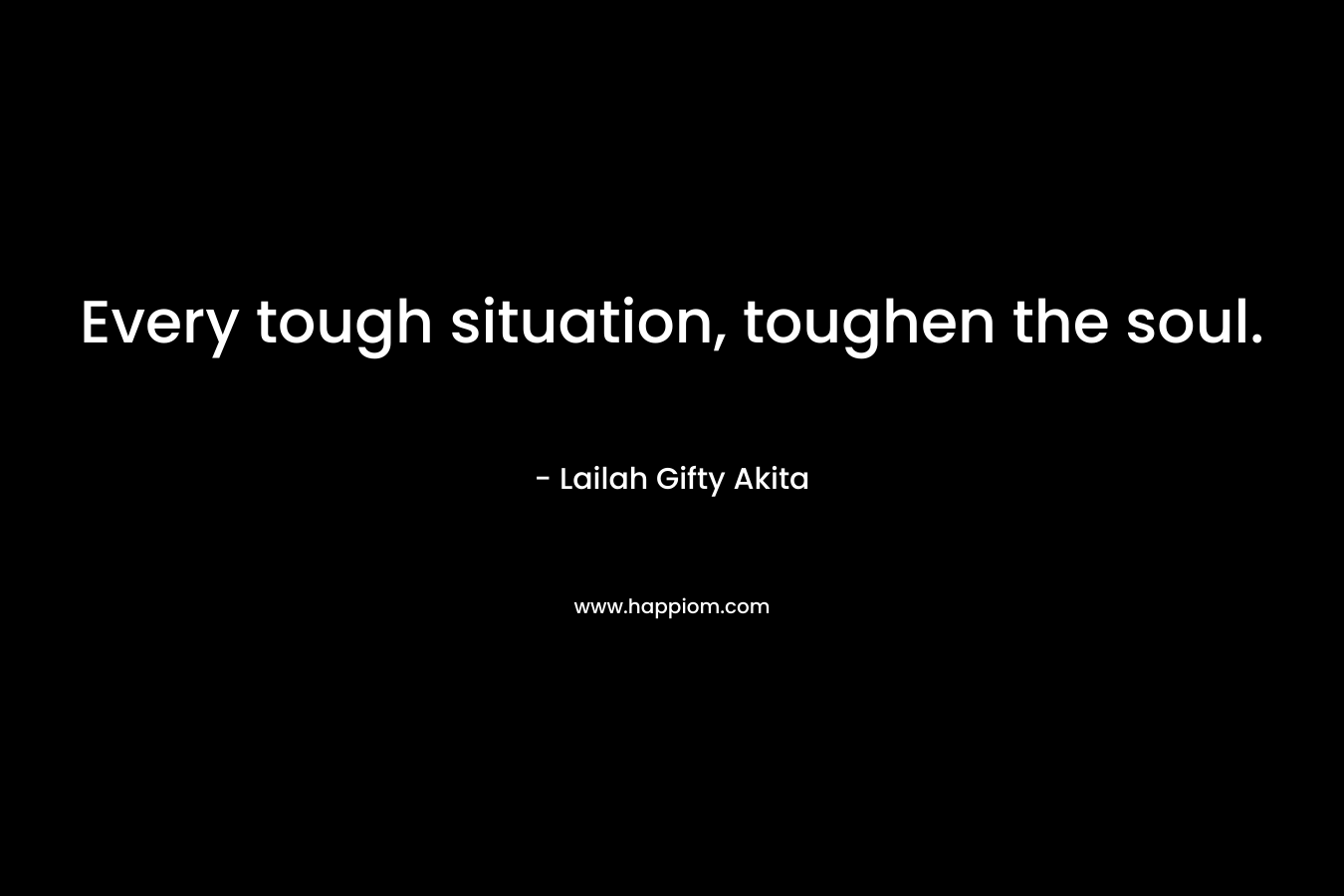 Every tough situation, toughen the soul. – Lailah Gifty Akita