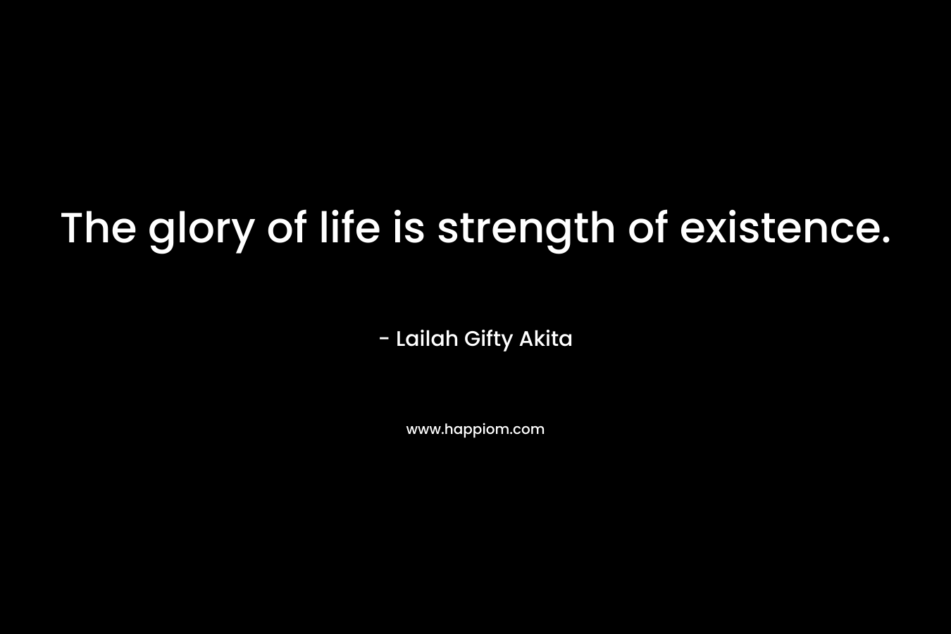 The glory of life is strength of existence.