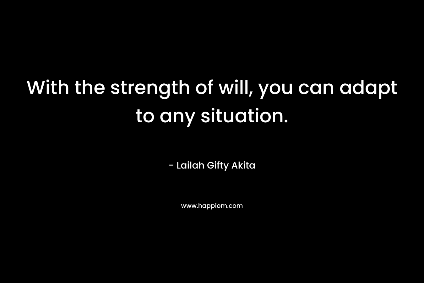 With the strength of will, you can adapt to any situation. – Lailah Gifty Akita
