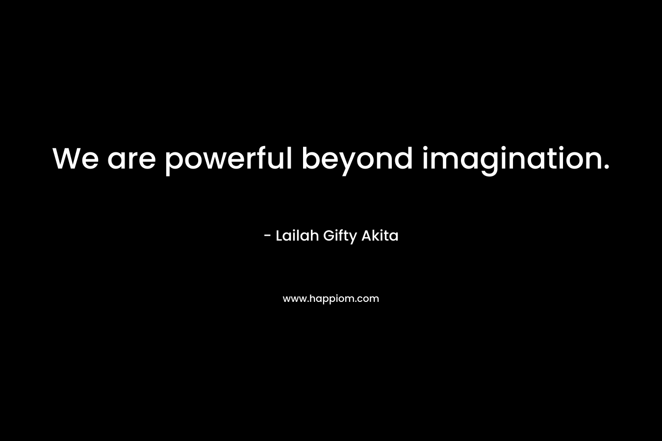 We are powerful beyond imagination.